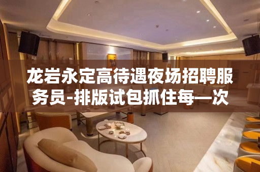 龙岩永定高待遇夜场招聘服务员-排版试包抓住每—次上班时机