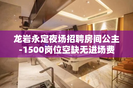 龙岩永定夜场招聘房间公主-1500岗位空缺无进场费