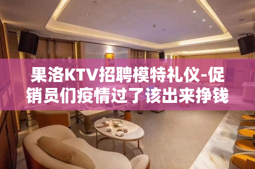 果洛KTV招聘模特礼仪-促销员们疫情过了该出来挣钱了