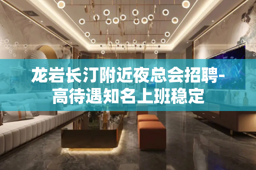龙岩长汀附近夜总会招聘-高待遇知名上班稳定