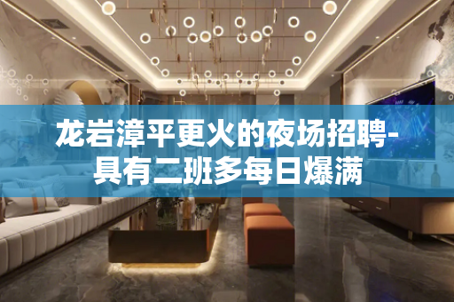 龙岩漳平更火的夜场招聘-具有二班多每日爆满