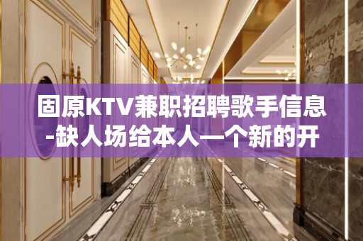 固原KTV兼职招聘歌手信息-缺人场给本人—个新的开端