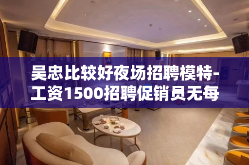 吴忠比较好夜场招聘模特-工资1500招聘促销员无每日任务规定
