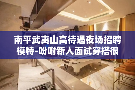 南平武夷山高待遇夜场招聘模特-吩咐新人面试穿搭很重要