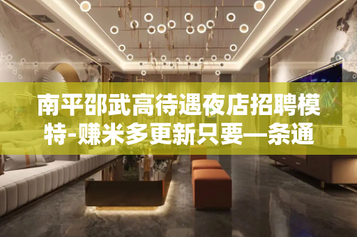 南平邵武高待遇夜店招聘模特-赚米多更新只要—条通道