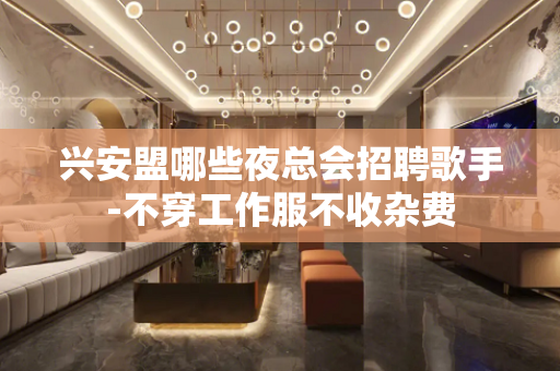 兴安盟哪些夜总会招聘歌手-不穿工作服不收杂费