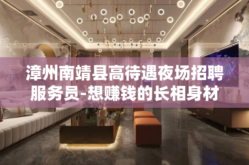漳州南靖县高待遇夜场招聘服务员-想赚钱的长相身材优秀可放宽