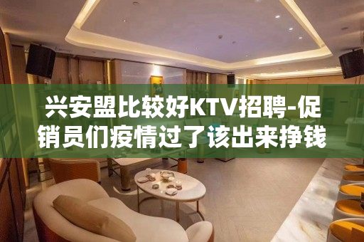 兴安盟比较好KTV招聘-促销员们疫情过了该出来挣钱了