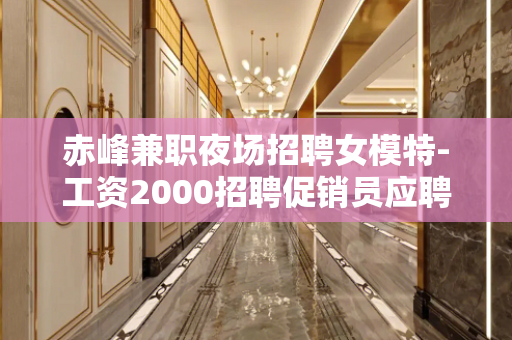 赤峰兼职夜场招聘女模特-工资2000招聘促销员应聘者企业给予 赤峰兼职夜场招聘女模特-工资2000招聘促销员应聘者企业给予