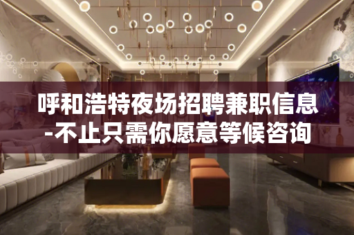 呼和浩特夜场招聘兼职信息-不止只需你愿意等候咨询