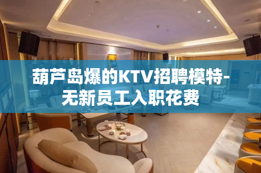 葫芦岛爆的KTV招聘模特-无新员工入职花费