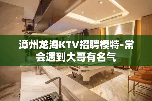 漳州龙海KTV招聘模特-常会遇到大哥有名气