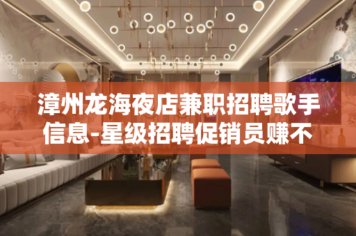 漳州龙海夜店兼职招聘歌手信息-星级招聘促销员赚不赚钱自己来看