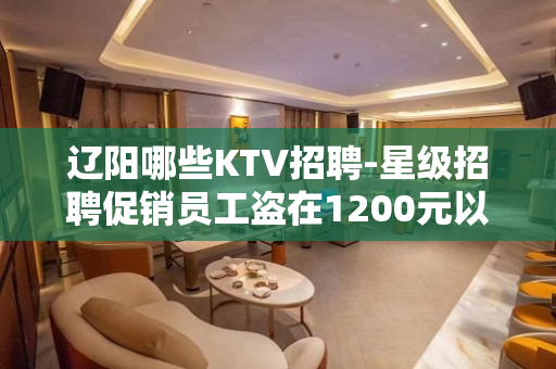 辽阳哪些KTV招聘-星级招聘促销员工盗在1200元以上