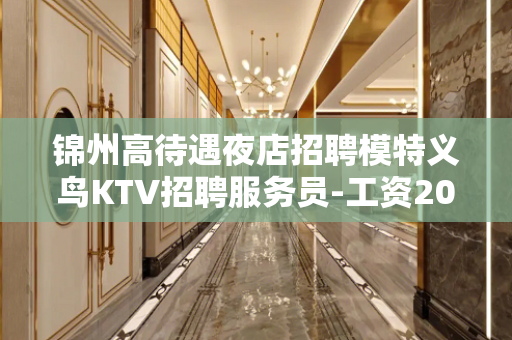 锦州高待遇夜店招聘模特义鸟KTV招聘服务员-工资2000招聘
