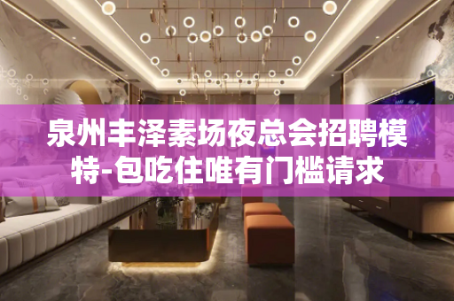 泉州丰泽素场夜总会招聘模特-包吃住唯有门槛请求