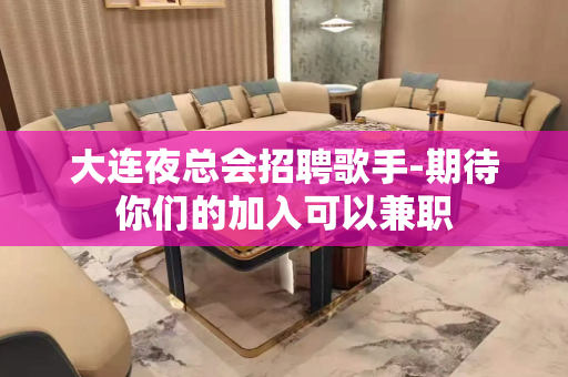 大连夜总会招聘歌手-期待你们的加入可以兼职