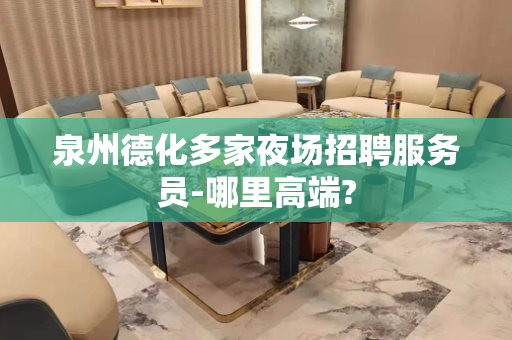 泉州德化多家夜场招聘服务员-哪里高端?