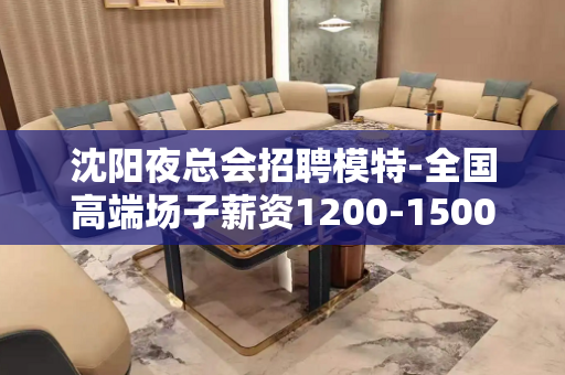 沈阳夜总会招聘模特-全国高端场子薪资1200-1500