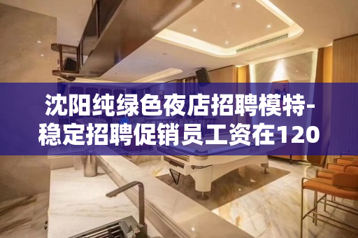 沈阳纯绿色夜店招聘模特-稳定招聘促销员工资在1200元以上