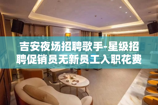 吉安夜场招聘歌手-星级招聘促销员无新员工入职花费