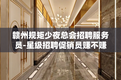 赣州规矩少夜总会招聘服务员-星级招聘促销员赚不赚钱自己来看