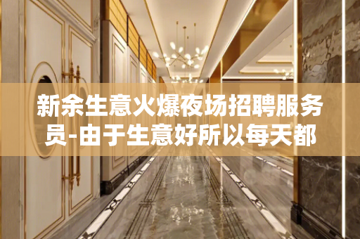 新余生意火爆夜场招聘服务员-由于生意好所以每天都缺人 新余生意火爆夜场招聘服务员-由于生意好所以每天都缺人