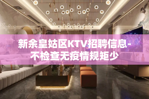 新余皇姑区KTV招聘信息-不检查无疫情规矩少