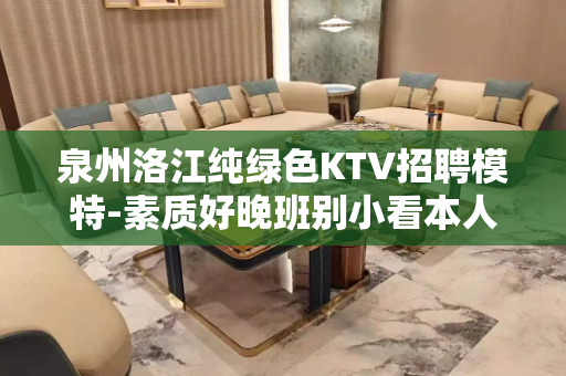 泉州洛江纯绿色KTV招聘模特-素质好晚班别小看本人