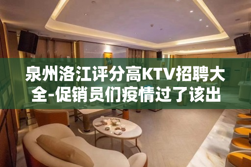 泉州洛江评分高KTV招聘大全-促销员们疫情过了该出来挣钱了
