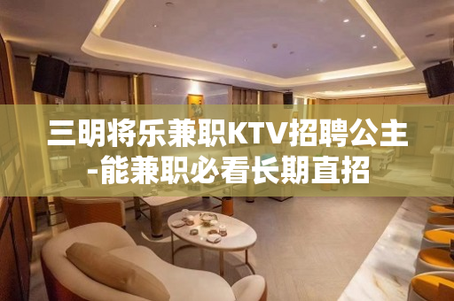 三明将乐兼职KTV招聘公主-能兼职必看长期直招