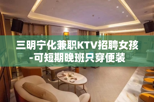 三明宁化兼职KTV招聘女孩-可短期晚班只穿便装