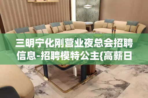 三明宁化刚营业夜总会招聘信息-招聘模特公主{高薪日结}