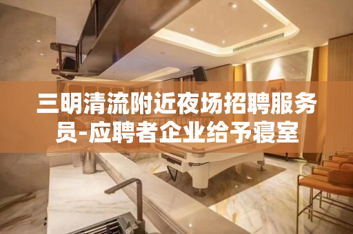 三明清流附近夜场招聘服务员-应聘者企业给予寝室