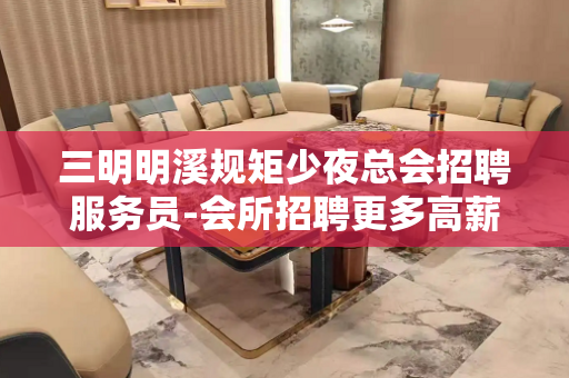 三明明溪规矩少夜总会招聘服务员-会所招聘更多高薪女模