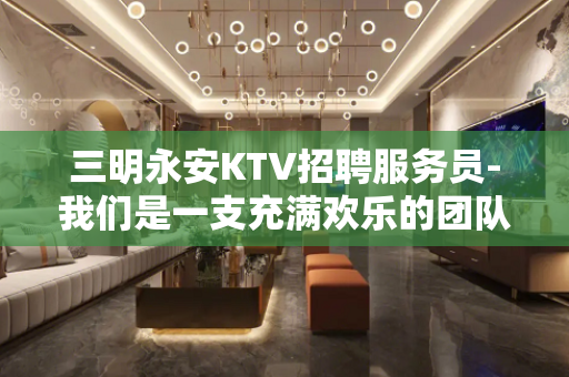 三明永安KTV招聘服务员-我们是一支充满欢乐的团队