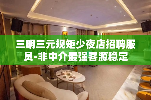 三明三元规矩少夜店招聘服员-非中介最强客源稳定