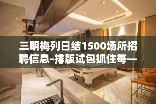 三明梅列日结1500场所招聘信息-排版试包抓住每—次上班时机