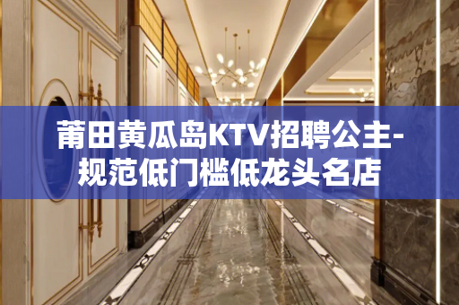 莆田黄瓜岛KTV招聘公主-规范低门槛低龙头名店