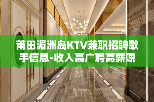 莆田湄洲岛KTV兼职招聘歌手信息-收入高广聘高薪赚