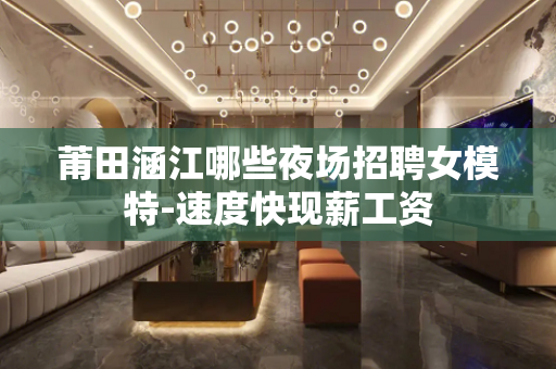 莆田涵江哪些夜场招聘女模特-速度快现薪工资