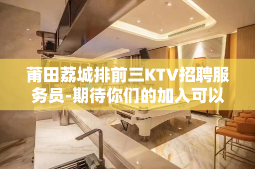 莆田荔城排前三KTV招聘服务员-期待你们的加入可以兼职