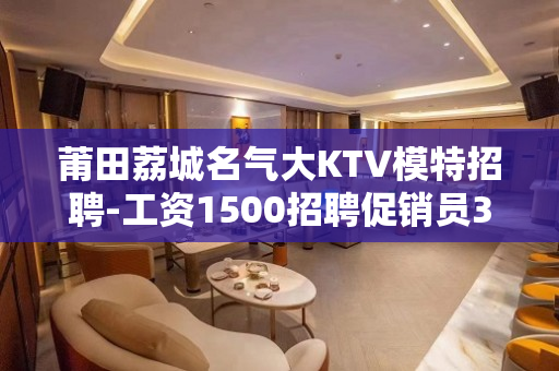 莆田荔城名气大KTV模特招聘-工资1500招聘促销员360行