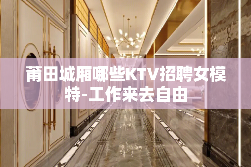 莆田城厢哪些KTV招聘女模特-工作来去自由