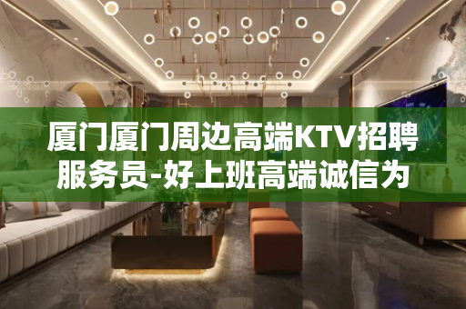 厦门厦门周边高端KTV招聘服务员-好上班高端诚信为嬴