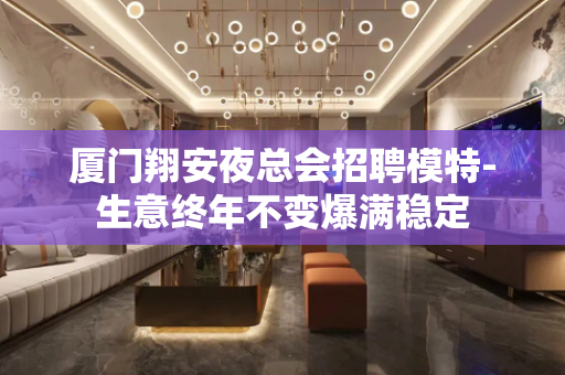 厦门翔安夜总会招聘模特-生意终年不变爆满稳定