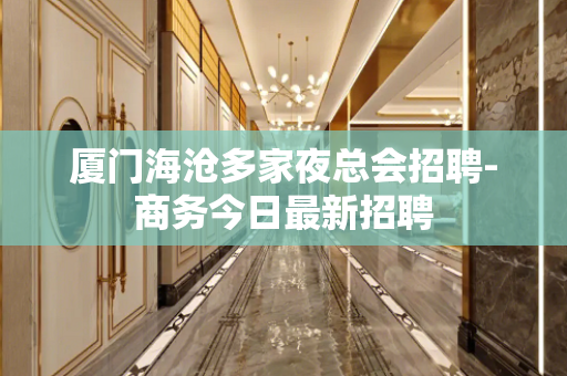 厦门海沧多家夜总会招聘-商务今日最新招聘