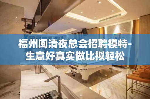 福州闽清夜总会招聘模特-生意好真实做比拟轻松