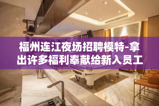 福州连江夜场招聘模特-拿出许多福利奉献给新入员工