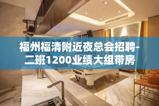 福州福清附近夜总会招聘-二班1200业绩大组带房